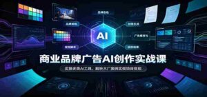 AI赋能商业广告创作:实战解析各大厂案例,多工具实操助力项目盈利-中创网_分享创业项目_助您在家赚钱