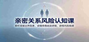 亲密关系风险认知课:解析闺蜜边界隐患,读懂择偶底层逻辑,感情风险规避-中创网_分享创业项目_助您在家赚钱