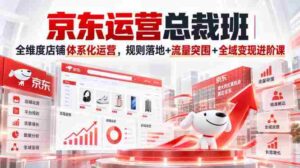 京东运营总裁班|全维度店铺体系化运营,规则落地+流量突围+全域变现进阶课-中创网_分享创业项目_助您在家赚钱