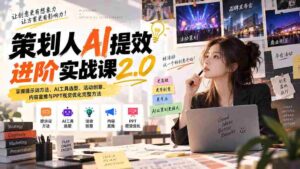 策划人AI提效进阶实战课2.0:掌握提示词方法、AI工具选型、活动创意、内容宣推与PPT视觉优化完整方法-中创网_分享创业项目_助您在家赚钱