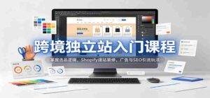 新手必学跨境独立站攻略:解锁选品秘诀,Shopify搭建与美化,高效广告与SEO引流技巧-中创网_分享创业项目_助您在家赚钱