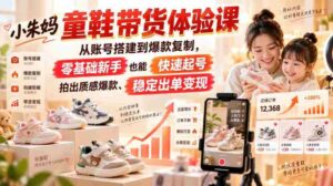 小朱妈童鞋带货体验课,从账号搭建到爆款复制,零基础新手也能快速起号、拍出质感爆款、稳定出单变现-中创网_分享创业项目_助您在家赚钱
