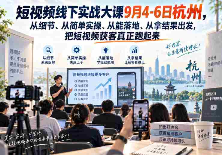 短视频线下实战大课9月4-6日杭州,从细节、从简单实操、从能落地、从拿结果出发,把短视频获客真正跑起来