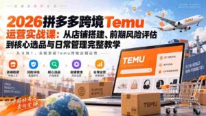 2026拼多多跨境Temu运营实战课:从店铺搭建、前期风险评估到核心选品与日常管理完整教学-中创网_分享创业项目_助您在家赚钱