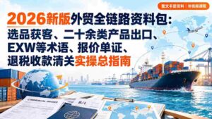 2026全新外贸攻略宝典:从选品到清关,涵盖多品类出口、关键术语解析、报价与单证处理、退税与收款全流程实操手册-中创网_分享创业项目_助您在家赚钱