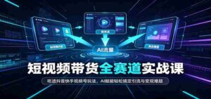 短视频带货全赛道:吃透抖音快手视频号玩法,AI赋能轻松搞定引流与变现难题-中创网_分享创业项目_助您在家赚钱