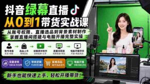 (20224期)抖音绿幕直播从0到1带货实战课:从账号权限、直播选品到背景素材制作,掌握直播间搭建与电脑开播完整实操-中创网_分享创业项目_助您在家赚钱