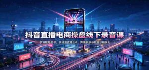 揭秘抖音直播电商运营秘籍:掌握账号运营技巧,精通多样直播对话策略,深度解析算法投放与数据分析优化-中创网_分享创业项目_助您在家赚钱