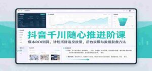 抖音千川随心推进阶课:保本ROI测算,计划搭建追投放量,后台实操与数据复盘方法-中创网_分享创业项目_助您在家赚钱