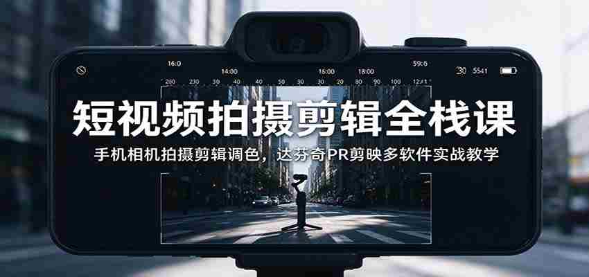 全面掌握短视频制作技能：从手机拍摄到调色，多软件实战解析与达芬奇PR、剪映应用教学-中创网_分享创业项目_助您在家赚钱