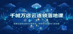 云端千店万店集结培训:构建云连锁核心架构与分账机制,精通流量投放、直播互动及门店管理-中创网_分享创业项目_助您在家赚钱