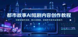 AI助力都市题材短剧创作指南：深度解析制作步骤、提示模板及剪辑推广策略-中创网_分享创业项目_助您在家赚钱