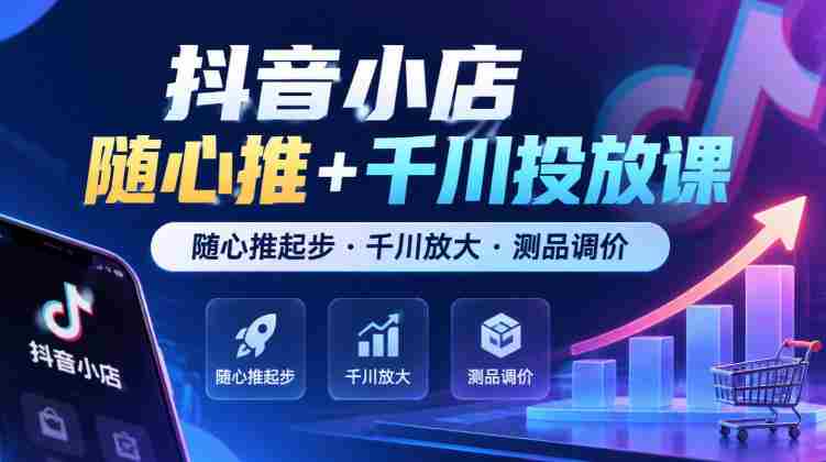 抖音小店任意推广+千川广告课程，从任意推广启航·千川助力扩大·商品测试与定价技巧（最新版）-中创网_分享创业项目_助您在家赚钱