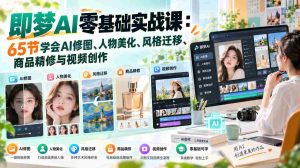 即梦AI零基础实战课:65节学会AI修图、人物美化、风格迁移、商品精修与视频创作-中创网_分享创业项目_助您在家赚钱