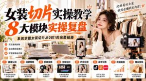 女装切片实操教学,8大模块实操复盘,系统掌握女装切片从0到1的完整链路-中创网_分享创业项目_助您在家赚钱