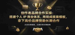 创作者品牌合作实操:搭建个人IP商业体系,用现成提案模板,拿下高价品牌赞助长期合作-中创网_分享创业项目_助您在家赚钱