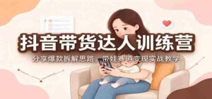 抖音带货达人训练营:分享爆款拆解思路,带娃赛道变现实战教学-中创网_分享创业项目_助您在家赚钱