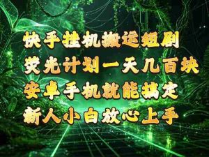 揭秘:快手“荧光计划”轻松玩转G搬运短剧,安卓手机轻松日入四位数-中创网_分享创业项目_助您在家赚钱