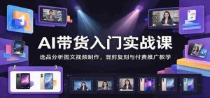 掌握AI直播带货技巧:深度解析选品、图文视频制作、混剪复刻及付费推广攻略-中创网_分享创业项目_助您在家赚钱