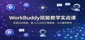 WorkBuddy助力教学实战培训:打造个性化Skill技能,无缝对接CLI与扣子智能助手,AI助力教学体验升级-中创网_分享创业项目_助您在家赚钱