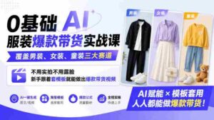 0基础AI服装爆款带货实战课|覆盖男装、女装、童装三大赛道,不用实拍不用露脸,新手跟着套模板就能做出爆款带货视频-中创网_分享创业项目_助您在家赚钱