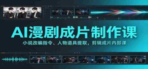 AI漫剧成片制作课:小说改编指令、人物道具提取,剪辑成片全流程-中创网_分享创业项目_助您在家赚钱
