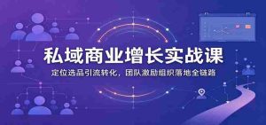 私域商业增长训练营:定位选品引流转化,团队激励组织落地全链路-中创网_分享创业项目_助您在家赚钱