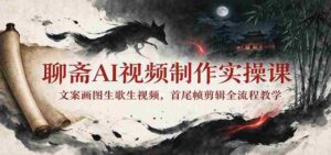 探索聊斋AI视频制作:从文案到视频,一课掌握全流程剪辑技巧-中创网_分享创业项目_助您在家赚钱