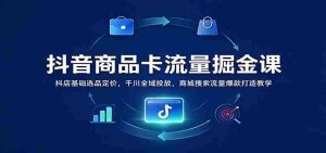 抖音商品卡流量掘金课:抖店基础选品定价,千川全域投放,商城搜索流量爆款打造教学-中创网_分享创业项目_助您在家赚钱