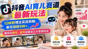 揭秘抖音AI育儿领域新趋势:粉丝突破12万达人亲授经验,月增粉丝超五万,掌握AI内容制作、账号运营与三大盈利技巧-中创网_分享创业项目_助您在家赚钱