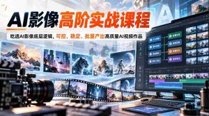 AI影像高阶实战课程，吃透AI影像底层逻辑，可控、稳定、批量产出高质量AI视频作品-中创网_分享创业项目_助您在家赚钱