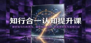 知行合一认知提升课：解析知与行的鸿沟，破除知识幻觉，把道理转化为落地行动-中创网_分享创业项目_助您在家赚钱