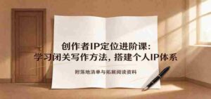 创作者IP定位进阶课:学习闭关写作方法,搭建个人IP体系,附落地清单与拓展阅读资料-中创网_分享创业项目_助您在家赚钱
