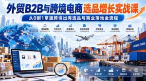 外贸B2B与跨境电商产品挑选策略深度研修班：零基础入门，精通跨境贸易选品及市场布局技巧-中创网_分享创业项目_助您在家赚钱