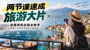两节课速成旅游大片|拍摄调色运镜全教学,普通人也拍出高级旅行短视频-中创网_分享创业项目_助您在家赚钱