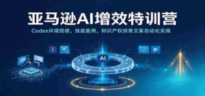 解码亚马逊AI高效实训:Codex平台搭建指南,技能再利用,知识产权防护与文案自动生成实战演练-中创网_分享创业项目_助您在家赚钱