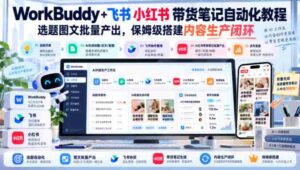 飞书小红书带货攻略：WorkBuddy+笔记自动化，批量生成精选图文，轻松打造内容生产闭环【教程文档-中创网_分享创业项目_助您在家赚钱
