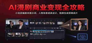 AI漫剧商业变现全攻略:小说改编剧本提示词,人物场景道具设计,视频生成剪辑成片-中创网_分享创业项目_助您在家赚钱