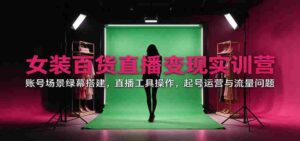 直播带货女装百货实战训练营:揭秘账号场景搭建、直播工具运用、账号运营与流量攻略-中创网_分享创业项目_助您在家赚钱