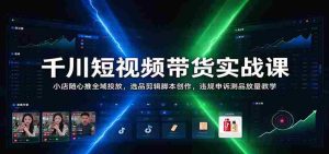 揭秘千川短视频带货秘籍：小店随心推广全攻略，精选商品剪辑脚本制作，违规申诉与测品放量技巧一网打尽-中创网_分享创业项目_助您在家赚钱