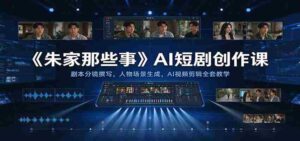 《朱家那些事》AI短剧创作课:剧本分镜撰写,人物场景生成,AI视频剪辑全套教学-中创网_分享创业项目_助您在家赚钱