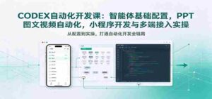 探索智能体奥秘:从基础配置到小程序开发,深度解析CODEX自动化课程实战技巧-中创网_分享创业项目_助您在家赚钱