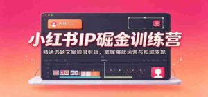 小红书IP掘金训练营:精通选题文案拍摄剪辑,掌握爆款运营与私域变现-中创网_分享创业项目_助您在家赚钱