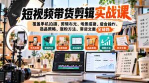 手机拍摄到粉丝增长：短视频带货全攻略，一课掌握剪辑、布光、选品与文案技巧-中创网_分享创业项目_助您在家赚钱