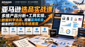 亚马逊选品实战课|多维产品分析+工具实操,数据科学选品,挖掘蓝海机会,精准把控利润与市场难度-中创网_分享创业项目_助您在家赚钱