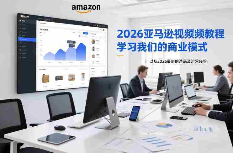2026亚马逊视频教程,学习我们的商业模式,以及2026最新的选品及运营经验(更新1020)