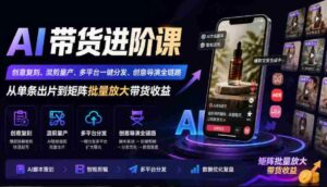 AI带货进阶课|创意复刻、混剪量产、多平台一键分发、创意导演全链路,从单条出片到矩阵批量放大带货收益-中创网_分享创业项目_助您在家赚钱