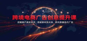 揭秘跨境电商广告新境界:洞察客户需求精髓,打造素材高效生产线,数据驱动广告迭代升级-中创网_分享创业项目_助您在家赚钱