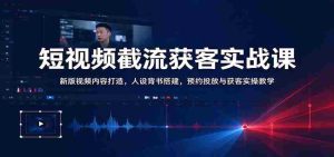 短视频截流获客实战课：新版视频内容打造，人设背书搭建，预约投放与获客实操教学-中创网_分享创业项目_助您在家赚钱