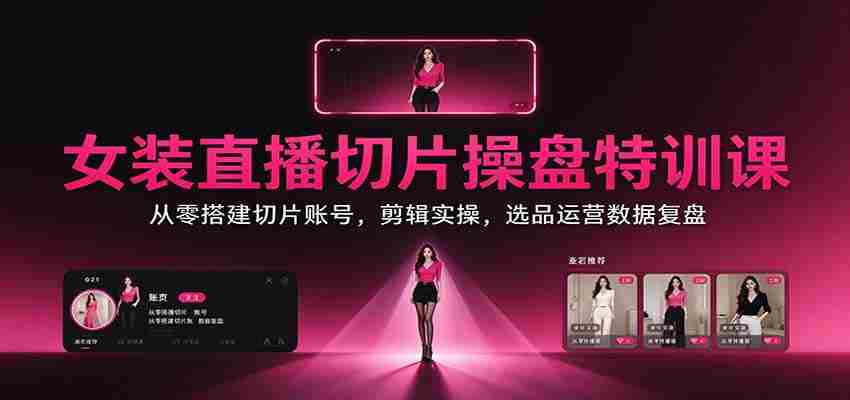 女装直播切片操盘特训课：从零搭建切片账号，剪辑实操，选品运营数据复盘-中创网_分享创业项目_助您在家赚钱